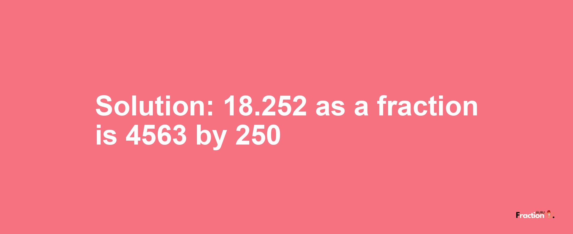 Solution:18.252 as a fraction is 4563/250